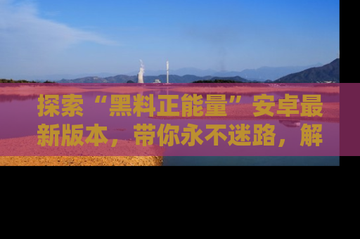 探索“黑料正能量”安卓最新版本,带你永不迷路,解锁无尽秘密!