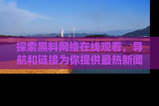 探索黑料网络在线观看,导航和链接为你提供最热新闻!