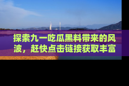 探索九一吃瓜黑料带来的风波,赶快点击链接获取丰富内幕资讯!