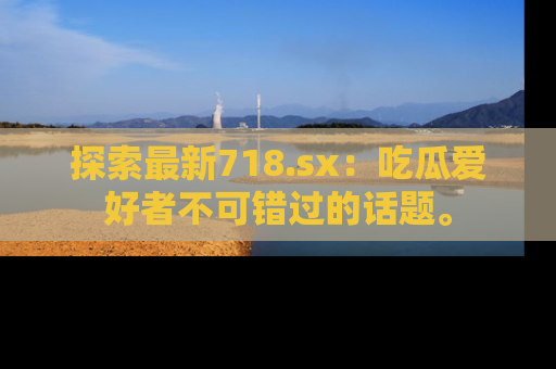 探索最新718.sx:吃瓜爱好者不可错过的话题。