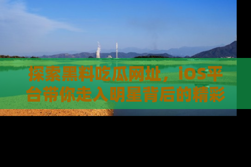 探索黑料吃瓜网址,iOS平台带你走入明星背后的精彩故事!