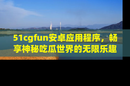 51cgfun安卓应用程序，畅享神秘吃瓜世界的无限乐趣！