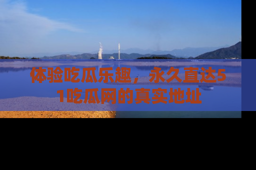 体验吃瓜乐趣,永久直达51吃瓜网的真实地址