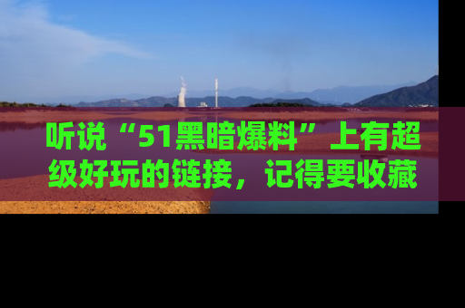 听说“51黑暗爆料”上有超级好玩的链接,记得要收藏哦!