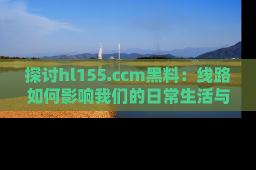 探讨hl155.ccm黑料:线路如何影响我们的日常生活与娱乐选择?