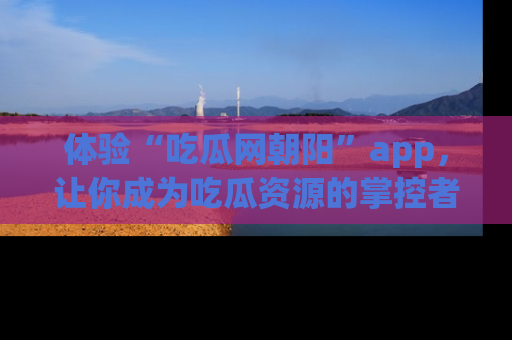体验“吃瓜网朝阳”app,让你成为吃瓜资源的掌控者,独家资讯尽在掌握!