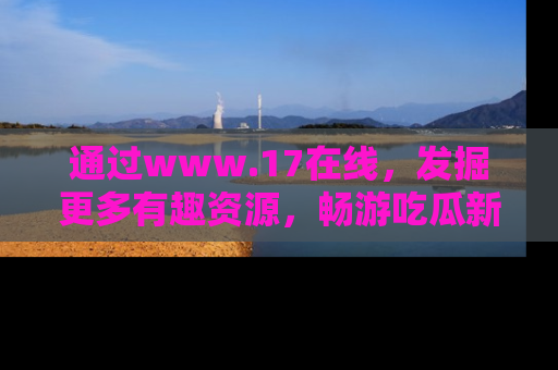 通过www.17在线,发掘更多有趣资源,畅游吃瓜新闻海洋