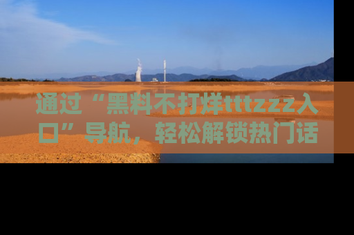 通过“黑料不打烊tttzzz入口”导航,轻松解锁热门话题及娱乐圈黑料内幕