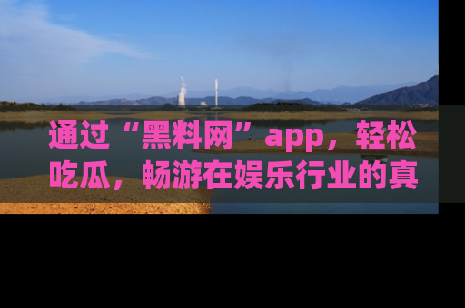 通过“黑料网”app,轻松吃瓜,畅游在娱乐行业的真实世界!