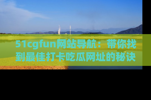 51cgfun网站导航：带你找到最佳打卡吃瓜网址的秘诀
