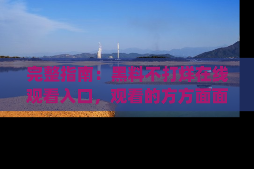 完整指南：黑料不打烊在线观看入口，观看的方方面面与app选择