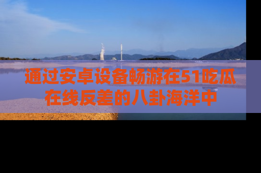 通过安卓设备畅游在51吃瓜在线反差的八卦海洋中