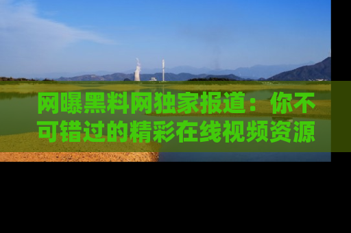 网曝黑料网独家报道：你不可错过的精彩在线视频资源推荐！