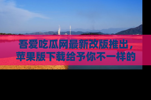 吾爱吃瓜网最新改版推出，苹果版下载给予你不一样的吃瓜体验，一起来吧！