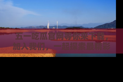 五一吃瓜官网等你来下载，加入我们，一起探索最精彩的吃瓜世界！