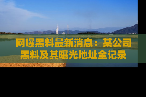 网曝黑料最新消息：某公司黑料及其曝光地址全记录