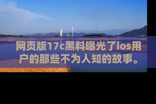 网页版17c黑料曝光了ios用户的那些不为人知的故事。