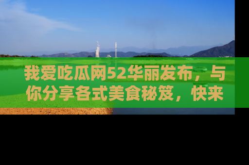 我爱吃瓜网52华丽发布，与你分享各式美食秘笈，快来加入我们的吃瓜大家庭！