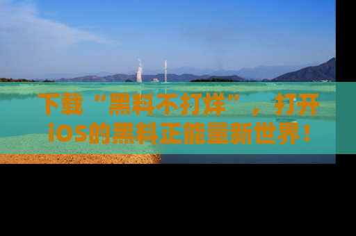 下载“黑料不打烊”，打开iOS的黑料正能量新世界！