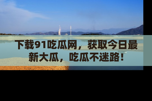 下载91吃瓜网，获取今日最新大瓜，吃瓜不迷路！
