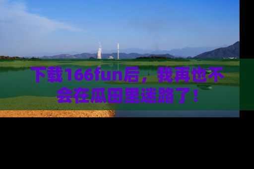 下载166fun后，我再也不会在瓜田里迷路了！