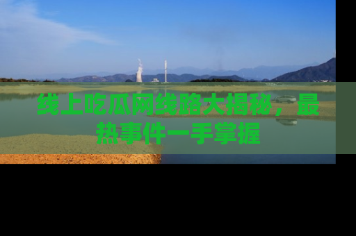线上吃瓜网线路大揭秘，最热事件一手掌握