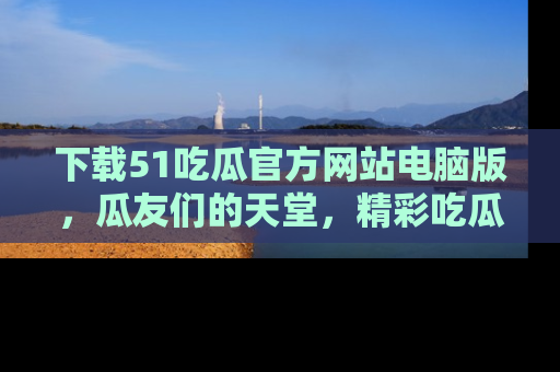 下载51吃瓜官方网站电脑版，瓜友们的天堂，精彩吃瓜故事不容错过！
