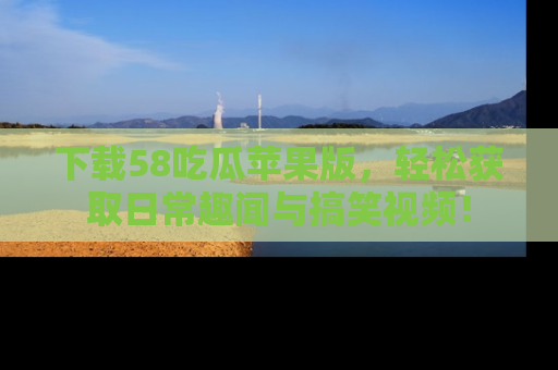 下载58吃瓜苹果版，轻松获取日常趣闻与搞笑视频！