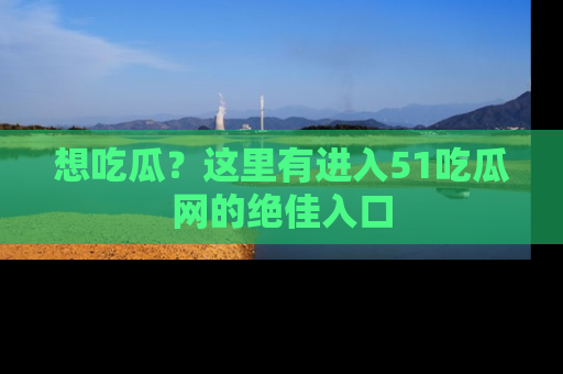 想吃瓜？这里有进入51吃瓜网的绝佳入口