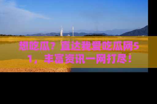 想吃瓜？直达我爱吃瓜网51，丰富资讯一网打尽！