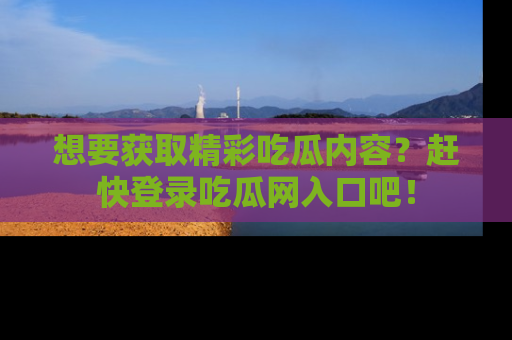 想要获取精彩吃瓜内容？赶快登录吃瓜网入口吧！