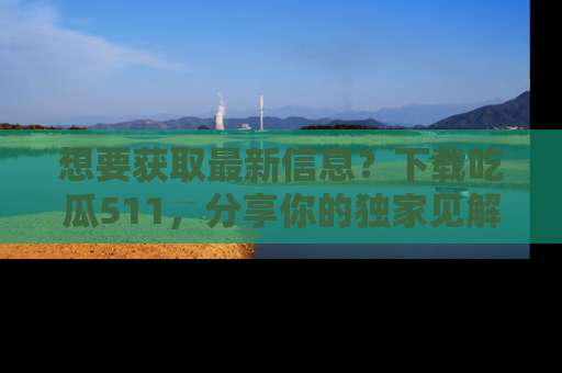 想要获取最新信息？下载吃瓜511，分享你的独家见解！