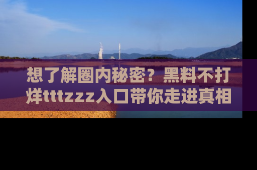 想了解圈内秘密？黑料不打烊tttzzz入口带你走进真相世界，赶紧浏览网址！