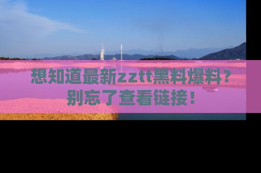 想知道最新zztt黑料爆料？别忘了查看链接！