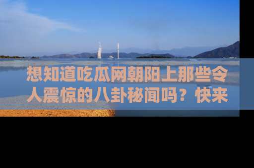 想知道吃瓜网朝阳上那些令人震惊的八卦秘闻吗？快来看看！