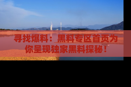 寻找爆料：黑料专区首页为你呈现独家黑料探秘！