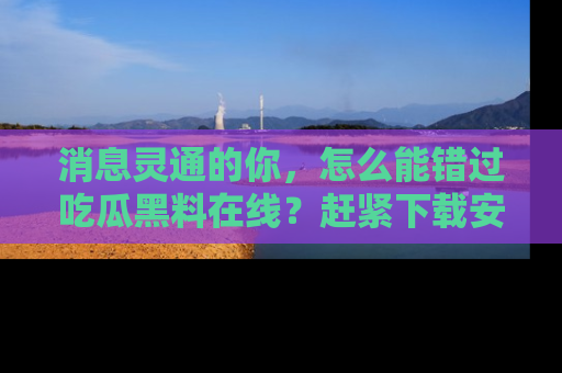 消息灵通的你，怎么能错过吃瓜黑料在线？赶紧下载安装苹果版，瓜果随手可得！