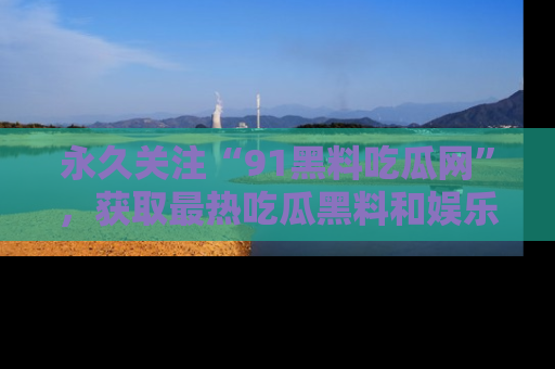 永久关注“91黑料吃瓜网”，获取最热吃瓜黑料和娱乐资讯