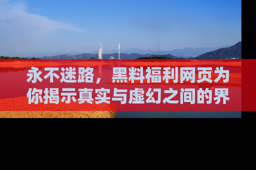 永不迷路,黑料福利网页为你揭示真实与虚幻之间的界限