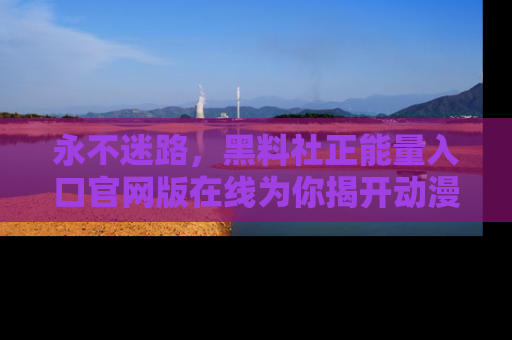 永不迷路,黑料社正能量入口官网版在线为你揭开动漫游戏的神秘面纱