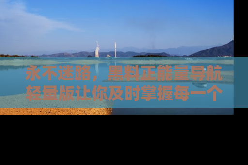 永不迷路,黑料正能量导航轻量版让你及时掌握每一个劲爆消息!
