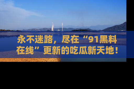 永不迷路,尽在“91黑料在线”更新的吃瓜新天地!