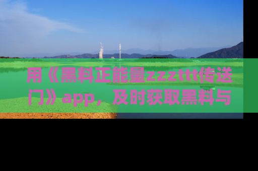 用《黑料正能量zzzttt传送门》app，及时获取黑料与正能量的最新动态