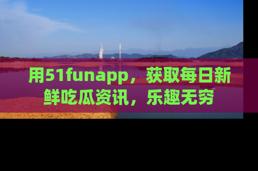 用51funapp，获取每日新鲜吃瓜资讯，乐趣无穷