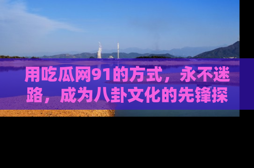 用吃瓜网91的方式，永不迷路，成为八卦文化的先锋探索者