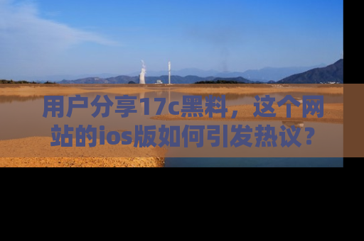 用户分享17c黑料，这个网站的ios版如何引发热议？