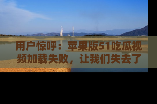 用户惊呼：苹果版51吃瓜视频加载失败，让我们失去了宝贵资源！