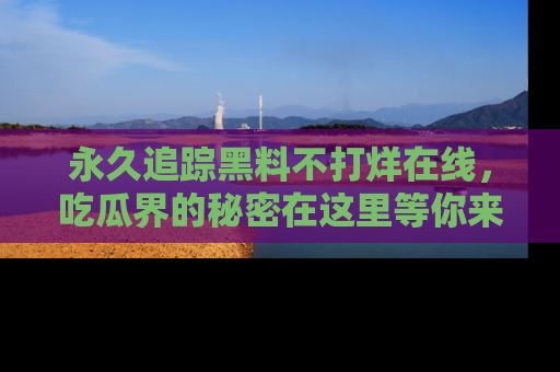 永久追踪黑料不打烊在线，吃瓜界的秘密在这里等你来发现！