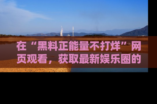 在“黑料正能量不打烊”网页观看，获取最新娱乐圈的正能量与黑料揭秘！