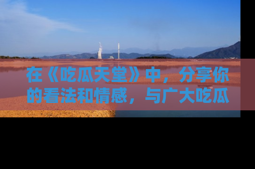 在《吃瓜天堂》中，分享你的看法和情感，与广大吃瓜群众一同欢笑与思考！